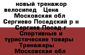 новый тренажор велосипед › Цена ­ 6 000 - Московская обл., Сергиево-Посадский р-н, Сергиев Посад г. Спортивные и туристические товары » Тренажеры   . Московская обл.